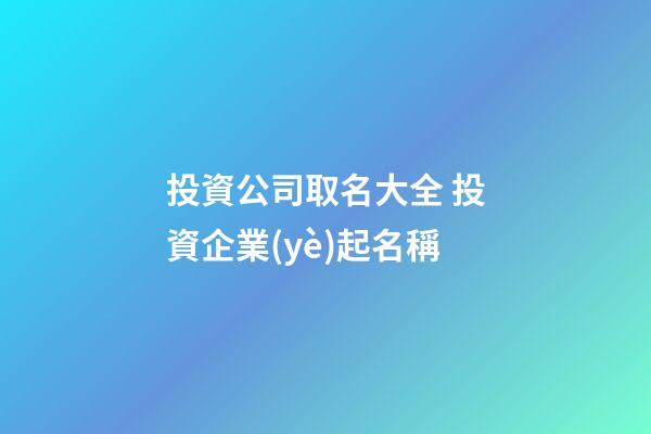 投資公司取名大全 投資企業(yè)起名稱-第1張-公司起名-玄機(jī)派